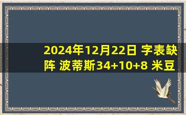 2024年12月22日 字表缺阵 波蒂斯34+10+8 米豆18+5 普尔26分7误 雄鹿轻取奇才